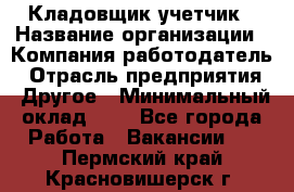 Кладовщик-учетчик › Название организации ­ Компания-работодатель › Отрасль предприятия ­ Другое › Минимальный оклад ­ 1 - Все города Работа » Вакансии   . Пермский край,Красновишерск г.